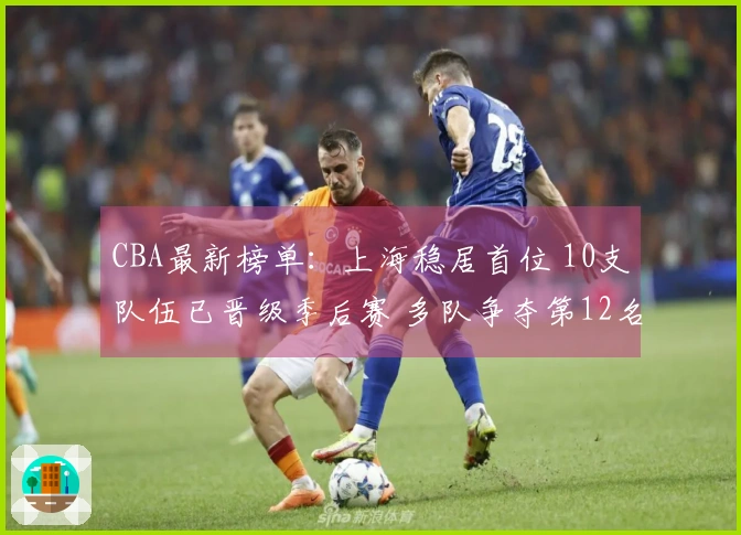 CBA最新榜单：上海稳居首位 10支队伍已晋级季后赛 多队争夺第12名激烈上演