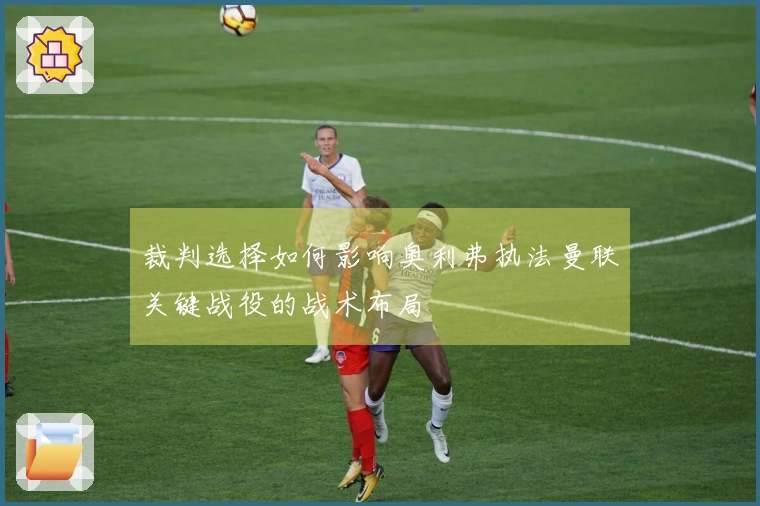 裁判选择如何影响奥利弗执法曼联关键战役的战术布局