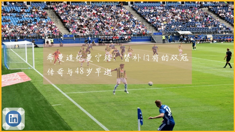 希曼追忆曼宁格：替补门将的双冠传奇与48岁早逝