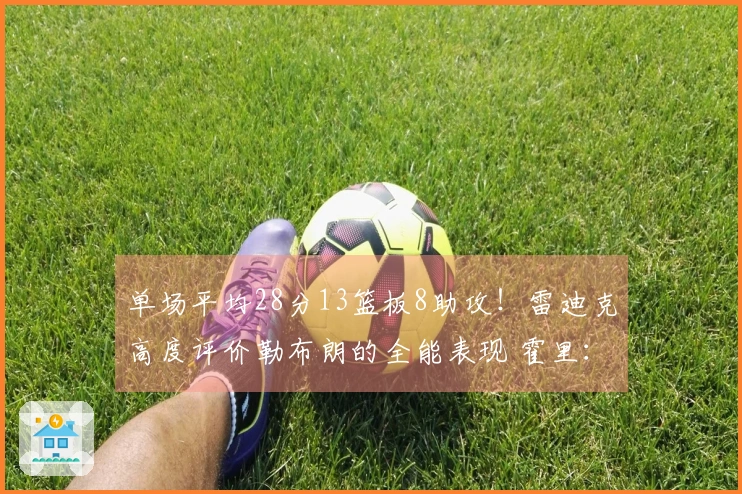 单场平均28分13篮板8助攻！雷迪克高度评价勒布朗的全能表现 霍里：超越95%对手