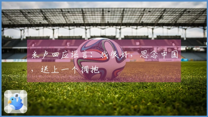 米卢回应谣言：我很好，思念中国，送上一个拥抱