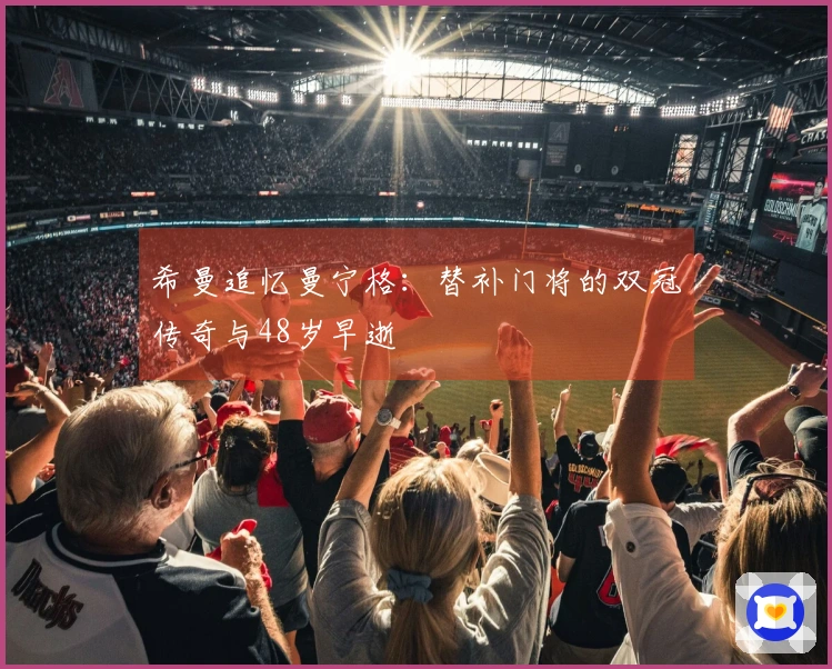 希曼追忆曼宁格：替补门将的双冠传奇与48岁早逝