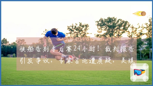 快船告别季后赛24小时！裁判报告引发争议，专家言论遭质疑，美媒继续支持小卡