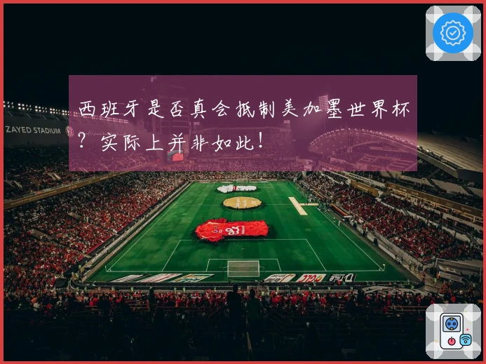 西班牙是否真会抵制美加墨世界杯？实际上并非如此！