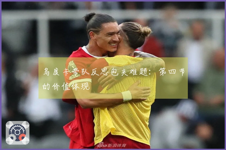 乌度卡带队反思包夹难题：第四节的价值体现