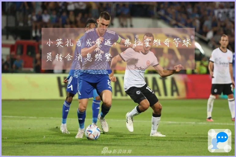 小英扎吉或重返，弗拉霍维奇等球员转会消息频繁