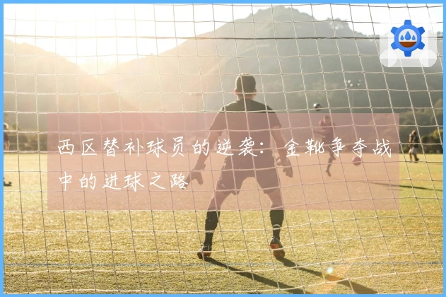 西区替补球员的逆袭：金靴争夺战中的进球之路
