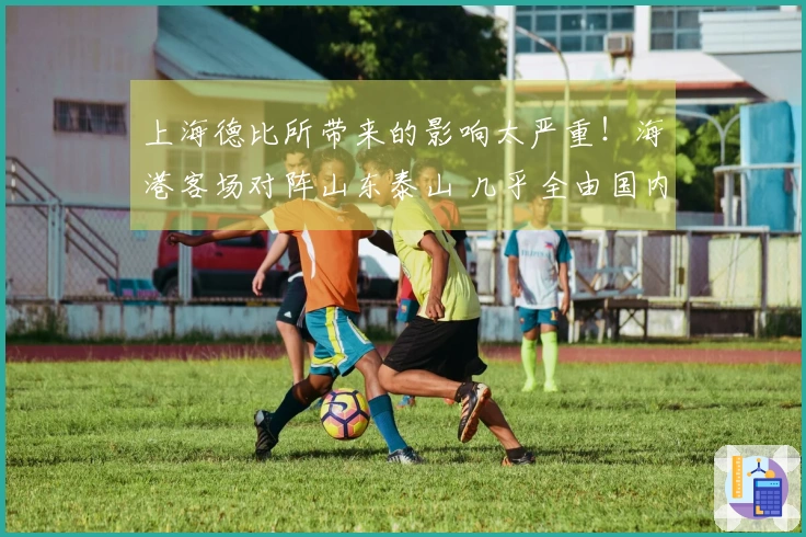 上海德比所带来的影响太严重！海港客场对阵山东泰山 几乎全由国内球员组成