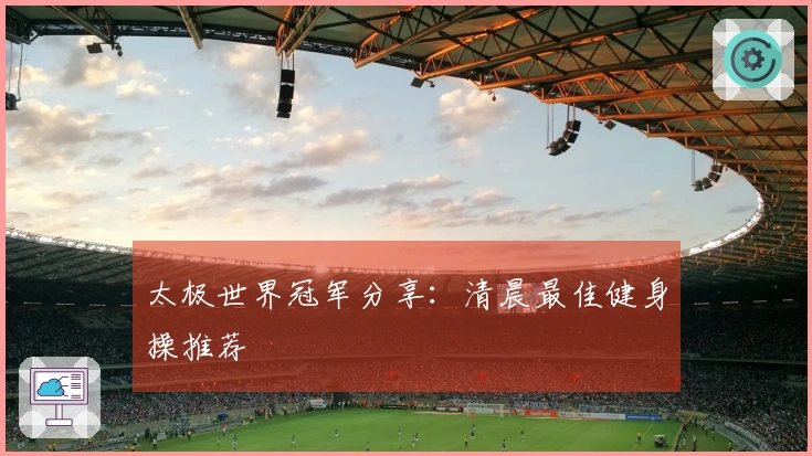 太极世界冠军分享：清晨最佳健身操推荐