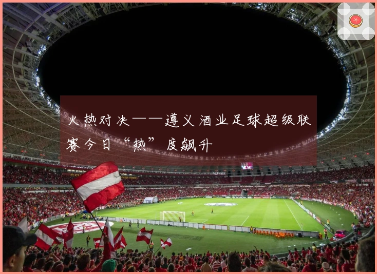 火热对决——遵义酒业足球超级联赛今日“热”度飙升