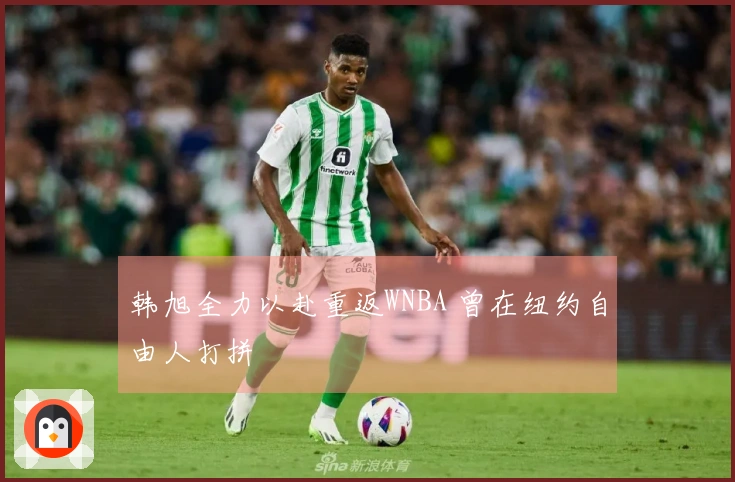 韩旭全力以赴重返WNBA 曾在纽约自由人打拼