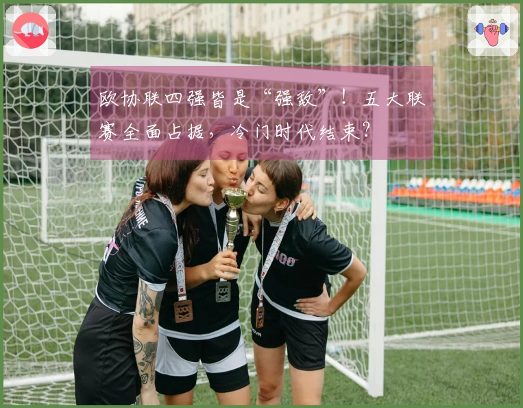 欧协联四强皆是“强敌”！五大联赛全面占据，冷门时代结束？