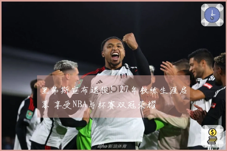 里弗斯宣布退役！27年教练生涯启幕 享受NBA与杯赛双冠荣耀