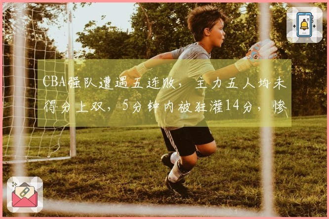 CBA强队遭遇五连败，主力五人均未得分上双，5分钟内被狂灌14分，惨败16分