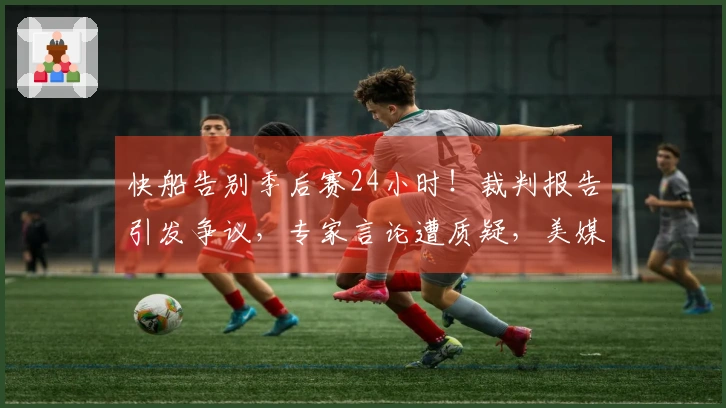 快船告别季后赛24小时！裁判报告引发争议，专家言论遭质疑，美媒继续支持小卡