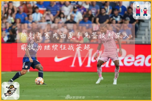 热刺与塞内西夏季免签谈判深入，前提为继续征战英超