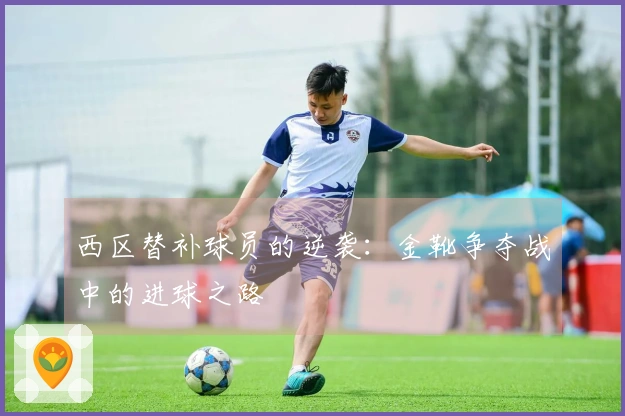 西区替补球员的逆袭：金靴争夺战中的进球之路