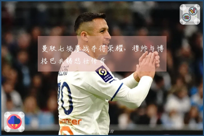 曼联七场鏖战夺得荣耀，穆帅与博格巴共铸悲壮传奇