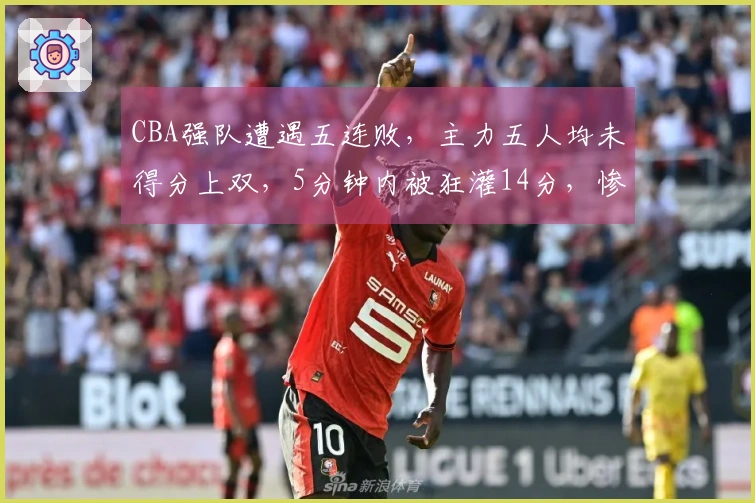 CBA强队遭遇五连败，主力五人均未得分上双，5分钟内被狂灌14分，惨败16分
