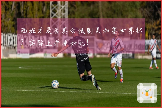 西班牙是否真会抵制美加墨世界杯？实际上并非如此！